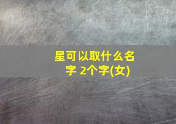 星可以取什么名字 2个字(女)